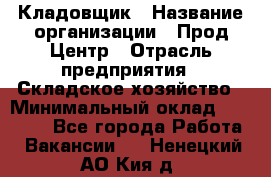 Кладовщик › Название организации ­ Прод Центр › Отрасль предприятия ­ Складское хозяйство › Минимальный оклад ­ 20 000 - Все города Работа » Вакансии   . Ненецкий АО,Кия д.